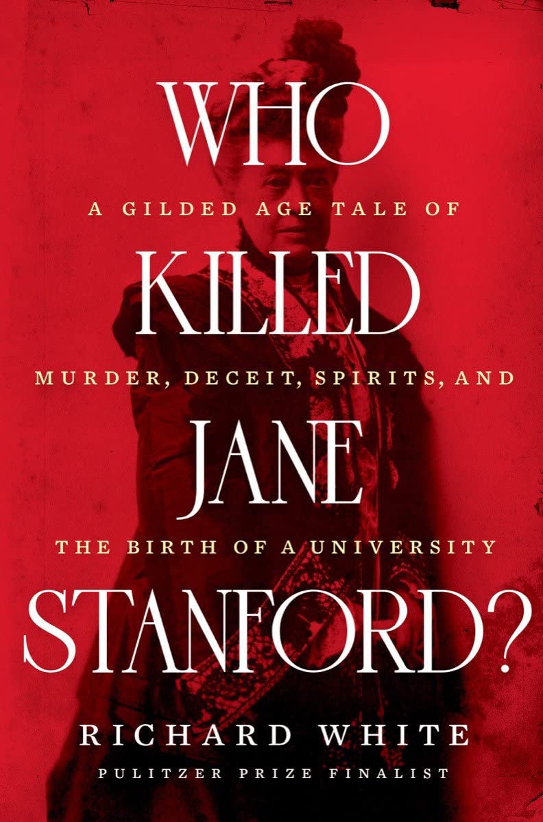 “Who Killed Jane Stanford: A Gilded Age Tale of Murder, Deceit, Spirits and the Birth of a University” by Richard White
