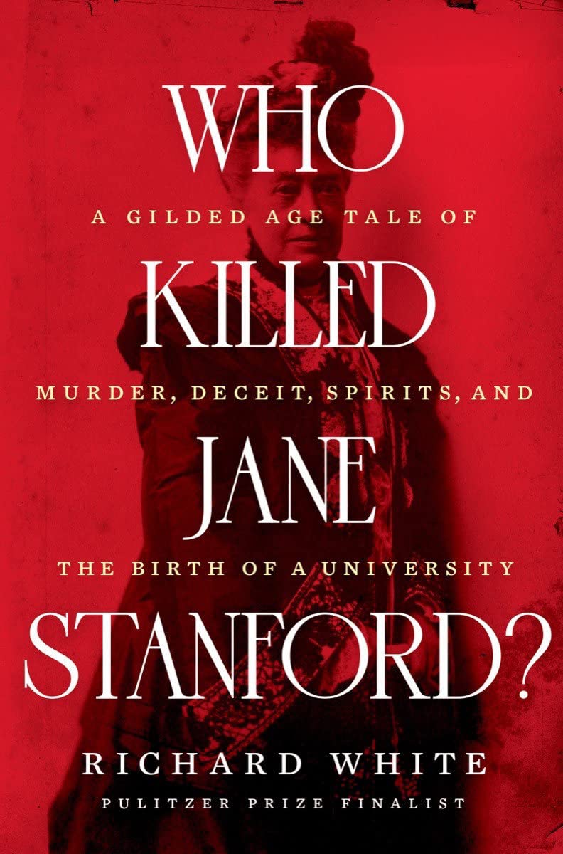 “Who Killed Jane Stanford: A Gilded Age Tale of Murder, Deceit, Spirits and the Birth of a University” by Richard White 