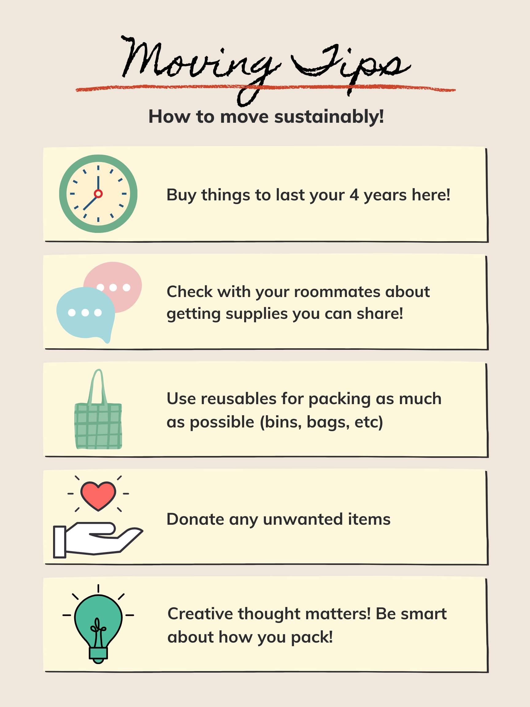 How to move sustainably... buy things to last your 4 years here! Check with your roommates about getting supplies you can share. Use reusables for packing as much as possible (bins, bags, etc). Donate any unwanted items. Creative thought matters! Be smart about how you pack.